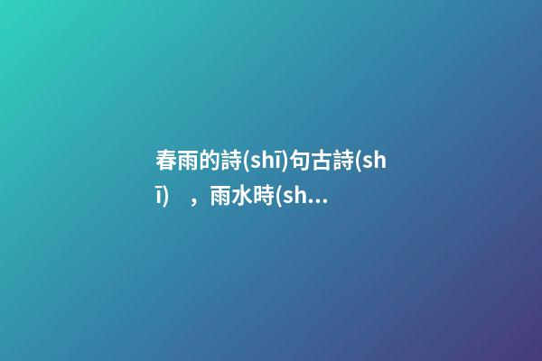 春雨的詩(shī)句古詩(shī)，雨水時(shí)節(jié)品詩(shī)詞10句經(jīng)典春雨詩(shī)-第1張-觀點(diǎn)-玄機(jī)派
